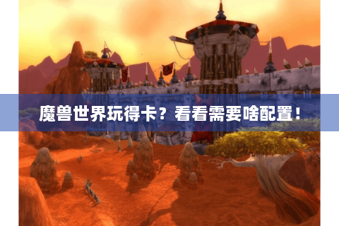 魔兽世界玩得卡？看看需要啥配置！