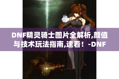DNF精灵骑士图片全解析,颜值与技术玩法指南,速看！-DNF精灵骑士图片