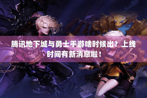 腾讯地下城与勇士手游啥时候出？上线时间有新消息啦！