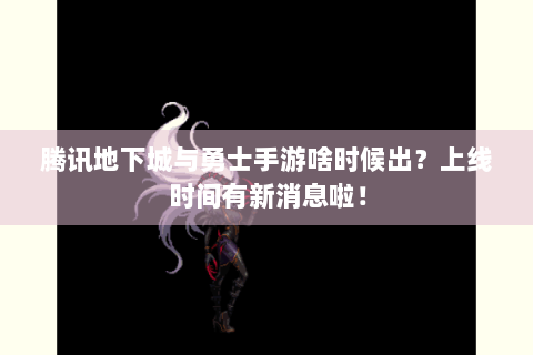 腾讯地下城与勇士手游啥时候出？上线时间有新消息啦！