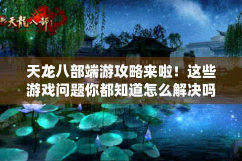天龙八部端游攻略来啦！这些游戏问题你都知道怎么解决吗?-天龙八部端游