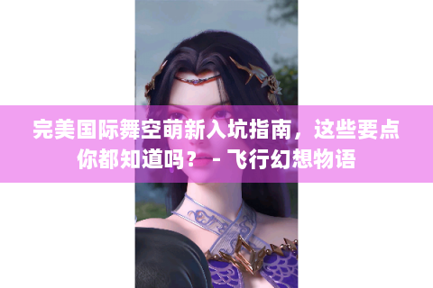 完美国际舞空萌新入坑指南，这些要点你都知道吗？ - 飞行幻想物语