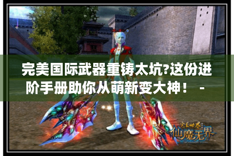 完美国际武器重铸太坑?这份进阶手册助你从萌新变大神！ - 完美国际 - 武器重铸 - 进阶手册