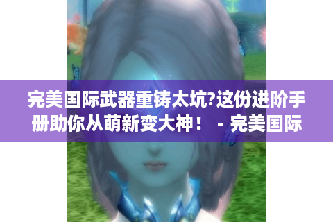 完美国际武器重铸太坑?这份进阶手册助你从萌新变大神！ - 完美国际 - 武器重铸 - 进阶手册