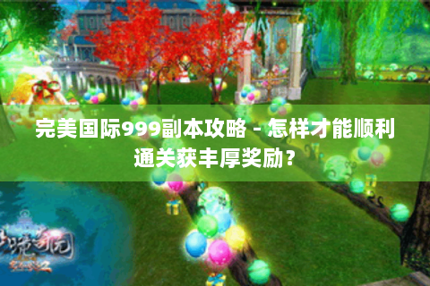 完美国际999副本攻略 - 怎样才能顺利通关获丰厚奖励？