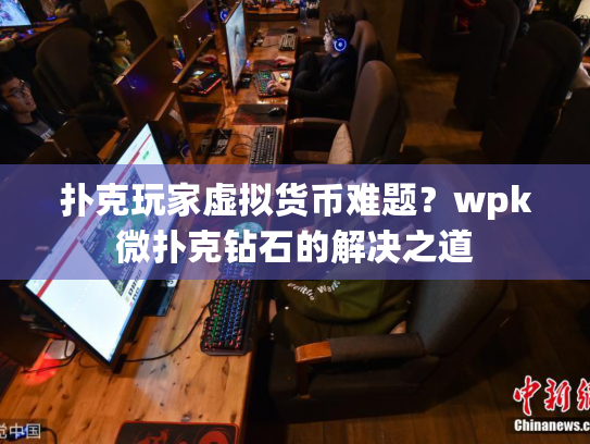 扑克玩家虚拟货币难题？wpk微扑克钻石的解决之道
