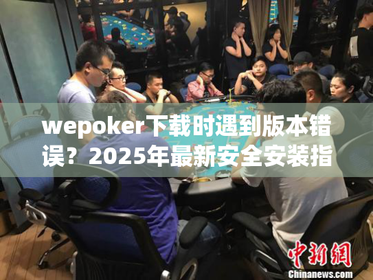 wepoker下载时遇到版本错误？2025年最新安全安装指南