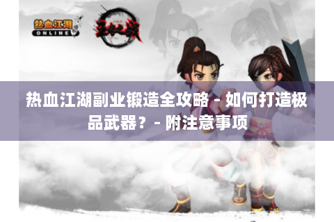 热血江湖副业锻造全攻略 - 如何打造极品武器？- 附注意事项