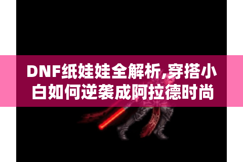 DNF纸娃娃全解析,穿搭小白如何逆袭成阿拉德时尚达人?