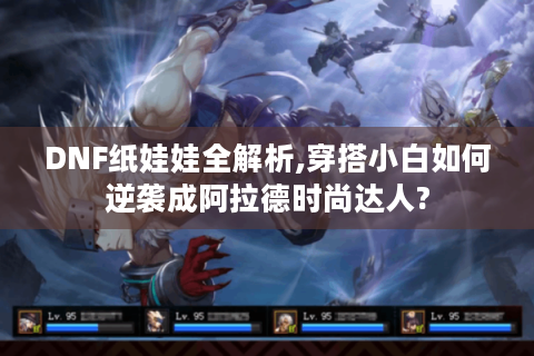 DNF纸娃娃全解析,穿搭小白如何逆袭成阿拉德时尚达人?
