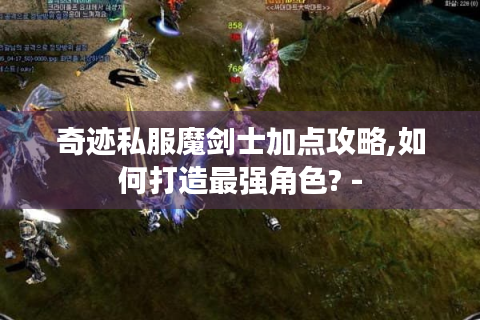 奇迹私服魔剑士加点攻略,如何打造最强角色? -