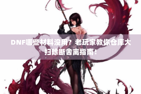 DNF哪些材料没用？老玩家教你仓库大扫除断舍离指南！