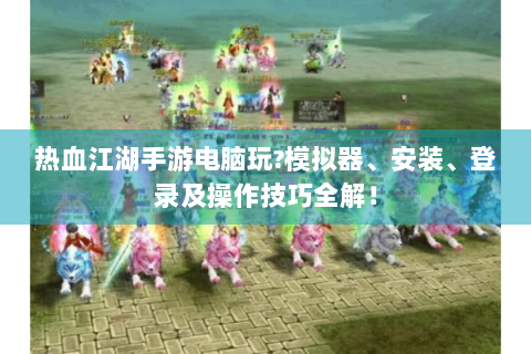 热血江湖手游电脑玩?模拟器、安装、登录及操作技巧全解！