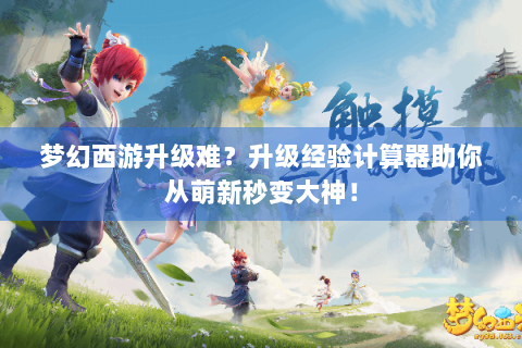 梦幻西游升级难？升级经验计算器助你从萌新秒变大神！
