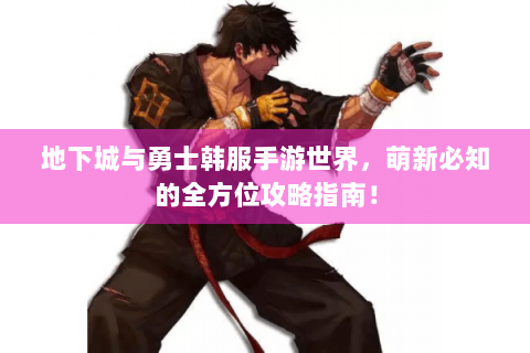 地下城与勇士韩服手游世界，萌新必知的全方位攻略指南！