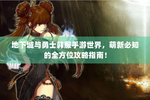 地下城与勇士韩服手游世界，萌新必知的全方位攻略指南！