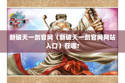 新破天一剑官网（新破天一剑官网网站入口）在哪?