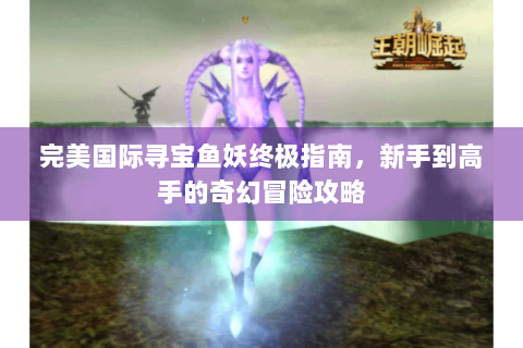 完美国际寻宝鱼妖终极指南，新手到高手的奇幻冒险攻略