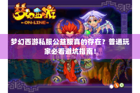 梦幻西游私服公益服真的存在？普通玩家必看避坑指南！