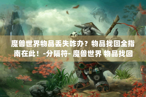 魔兽世界物品丢失咋办？物品找回全指南在此！-分隔符- 魔兽世界 物品找回 游戏攻略