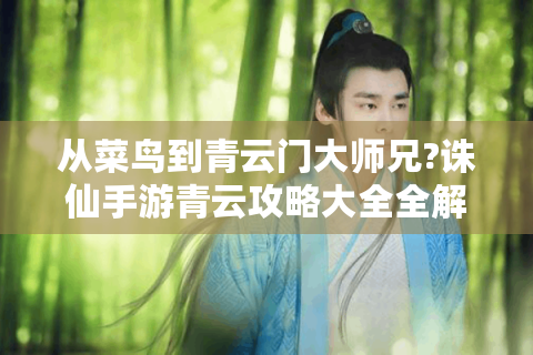 从菜鸟到青云门大师兄?诛仙手游青云攻略大全全解析！