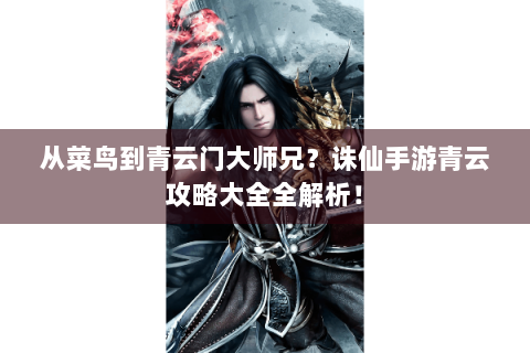 从菜鸟到青云门大师兄？诛仙手游青云攻略大全全解析！