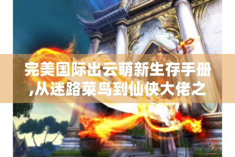 完美国际出云萌新生存手册,从迷路菜鸟到仙侠大佬之路?