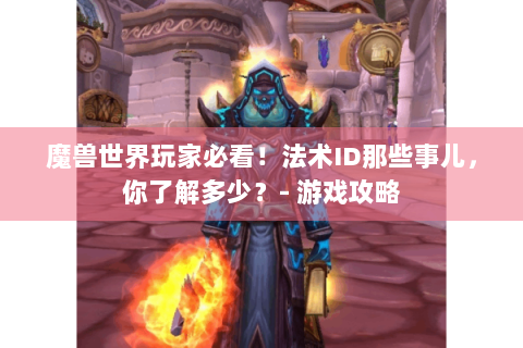 魔兽世界玩家必看！法术ID那些事儿，你了解多少？- 游戏攻略