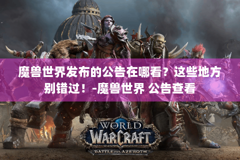 魔兽世界发布的公告在哪看？这些地方别错过！-魔兽世界 公告查看
