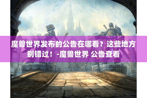 魔兽世界发布的公告在哪看？这些地方别错过！-魔兽世界 公告查看