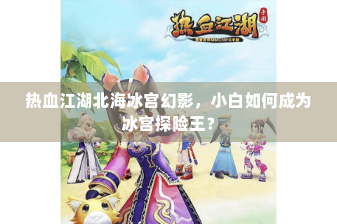 热血江湖北海冰宫幻影，小白如何成为冰宫探险王？