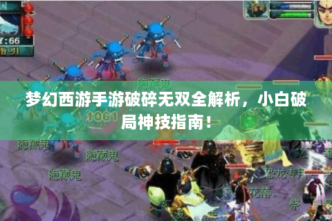 梦幻西游手游破碎无双全解析，小白破局神技指南！