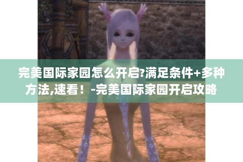 完美国际家园怎么开启?满足条件+多种方法,速看！-完美国际家园开启攻略
