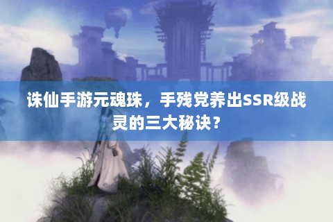 诛仙手游元魂珠，手残党养出SSR级战灵的三大秘诀？