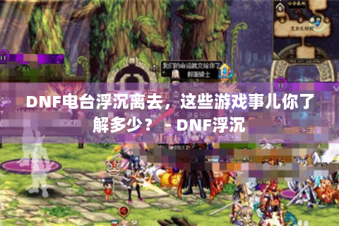 DNF电台浮沉离去，这些游戏事儿你了解多少？ - DNF浮沉
