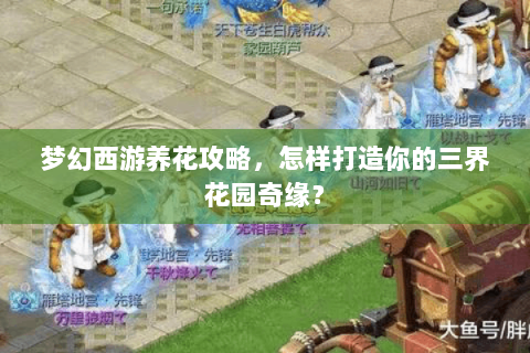 梦幻西游养花攻略，怎样打造你的三界花园奇缘？