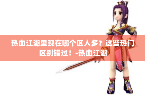 热血江湖里现在哪个区人多？这些热门区别错过！-热血江湖