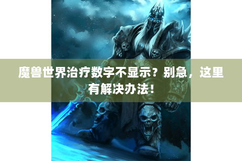 魔兽世界治疗数字不显示？别急，这里有解决办法！
