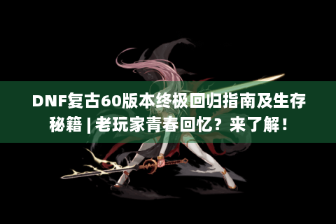DNF复古60版本终极回归指南及生存秘籍 | 老玩家青春回忆？来了解！