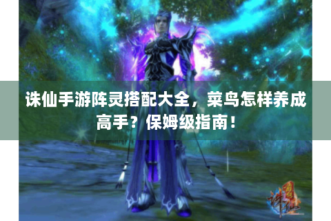 诛仙手游阵灵搭配大全，菜鸟怎样养成高手？保姆级指南！