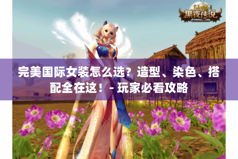 完美国际女装怎么选？造型、染色、搭配全在这！- 玩家必看攻略