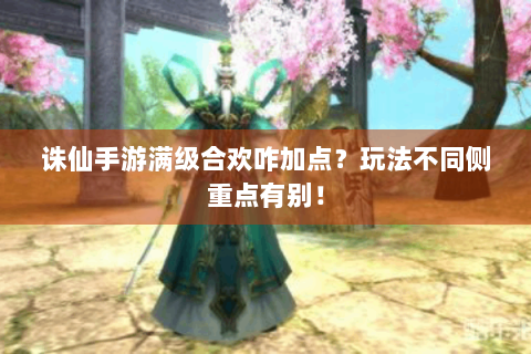 诛仙手游满级合欢咋加点？玩法不同侧重点有别！
