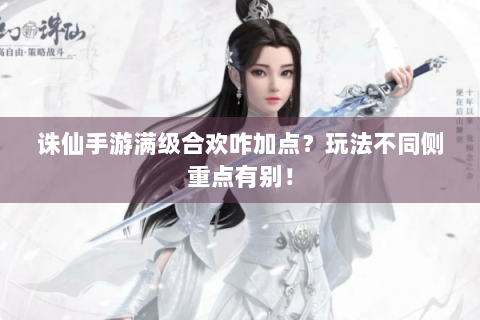 诛仙手游满级合欢咋加点？玩法不同侧重点有别！