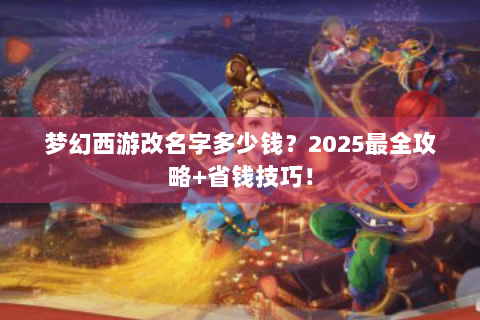 梦幻西游改名字多少钱？2025最全攻略+省钱技巧！