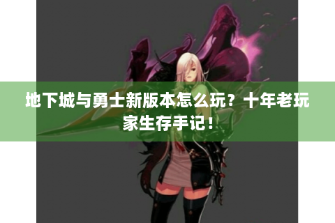地下城与勇士新版本怎么玩？十年老玩家生存手记！