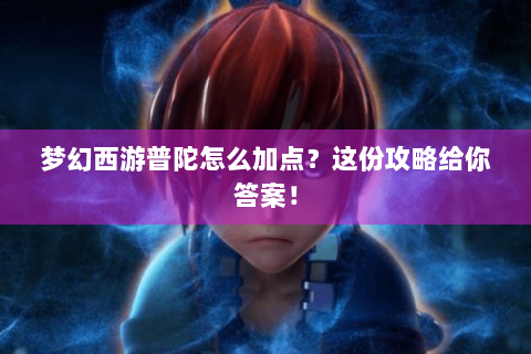 梦幻西游普陀怎么加点？这份攻略给你答案！