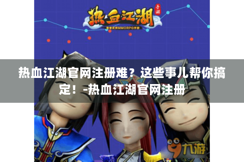 热血江湖官网注册难？这些事儿帮你搞定！-热血江湖官网注册