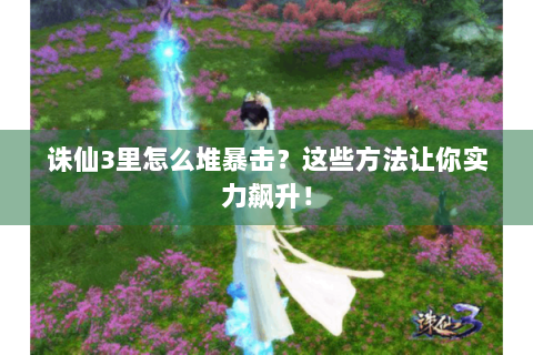 诛仙3里怎么堆暴击？这些方法让你实力飙升！