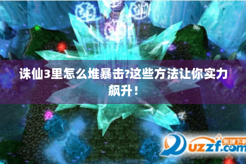 诛仙3里怎么堆暴击?这些方法让你实力飙升！