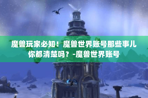 魔兽玩家必知！魔兽世界账号那些事儿你都清楚吗？-魔兽世界账号